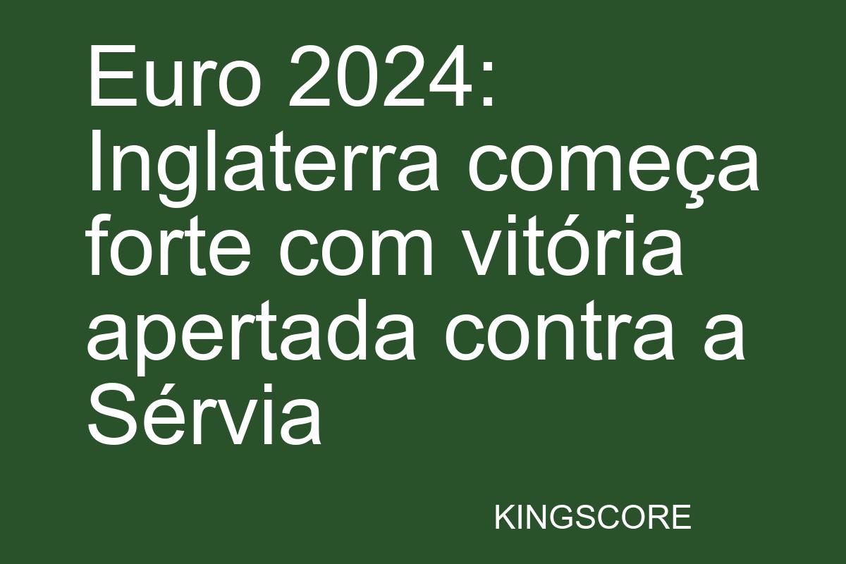 Euro 2024: Inglaterra começa forte com vitória apertada contra a Sérvia - Kingscore