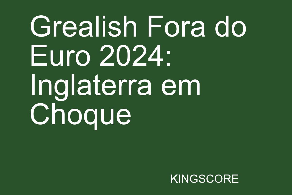 Grealish Fora do Euro 2024: Inglaterra em Choque - Kingscore